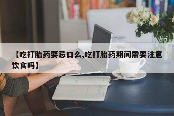 堕胎药叫什么名字微信怎么购买【吃打胎药要忌口么,吃打胎药期间需要注意饮食吗】