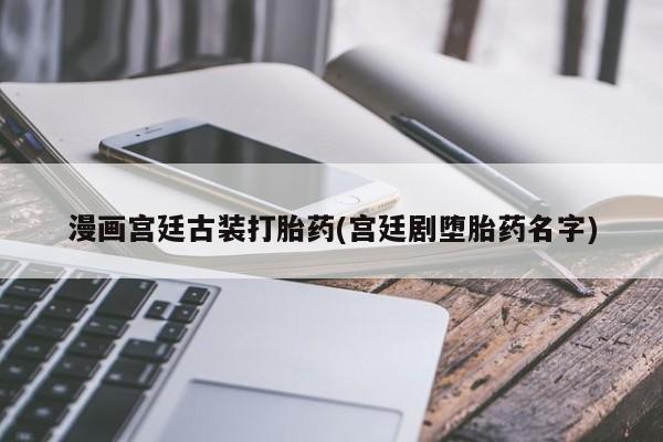 堕胎药叫什么名字微信怎么购买漫画宫廷古装打胎药(宫廷剧堕胎药名字)