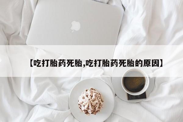 堕胎药叫什么名字微信怎么购买【吃打胎药死胎,吃打胎药死胎的原因】