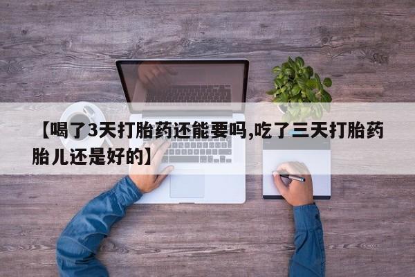 堕胎药叫什么名字微信怎么购买【喝了3天打胎药还能要吗,吃了三天打胎药胎儿还是好的】