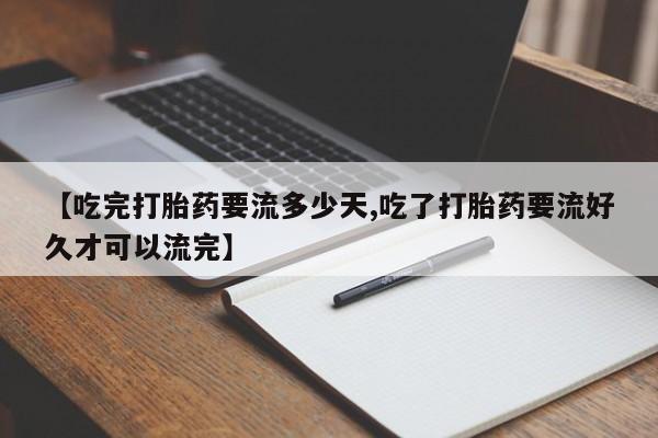 堕胎药叫什么名字微信怎么购买【吃完打胎药要流多少天,吃了打胎药要流好久才可以流完】