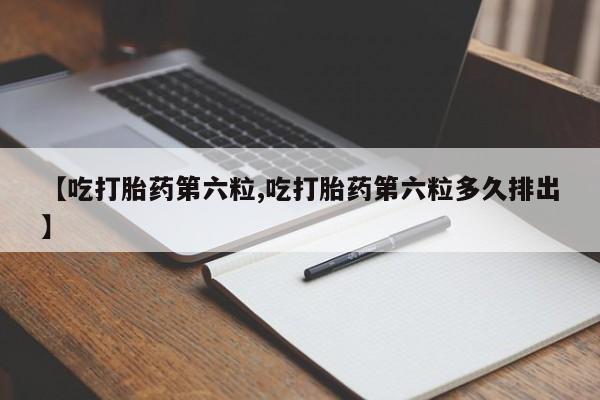 堕胎药叫什么名字微信怎么购买【吃打胎药第六粒,吃打胎药第六粒多久排出】