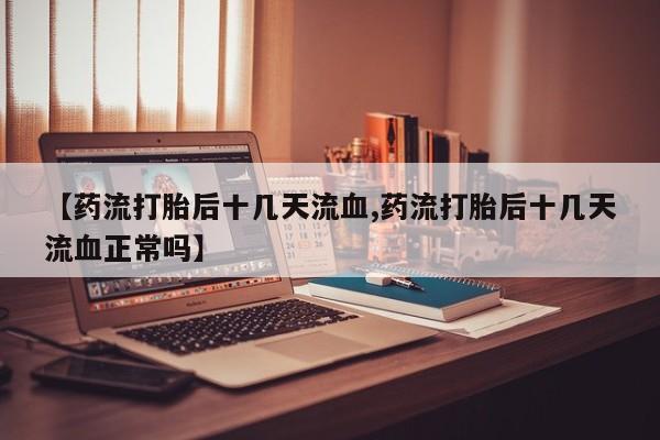 堕胎药叫什么名字微信怎么购买【药流打胎后十几天流血,药流打胎后十几天流血正常吗】