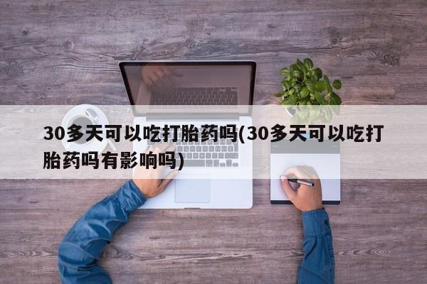 堕胎药叫什么名字微信怎么购买30多天可以吃打胎药吗(30多天可以吃打胎药吗有影响吗)