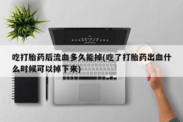 堕胎药叫什么名字微信怎么购买吃打胎药后流血多久能掉(吃了打胎药出血什么时候可以掉下来)