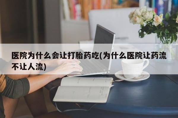 堕胎药叫什么名字微信怎么购买医院为什么会让打胎药吃(为什么医院让药流不让人流)