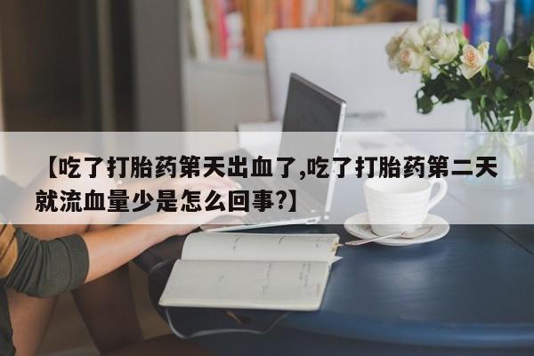 堕胎药叫什么名字微信怎么购买【吃了打胎药第天出血了,吃了打胎药第二天就流血量少是怎么回事?】