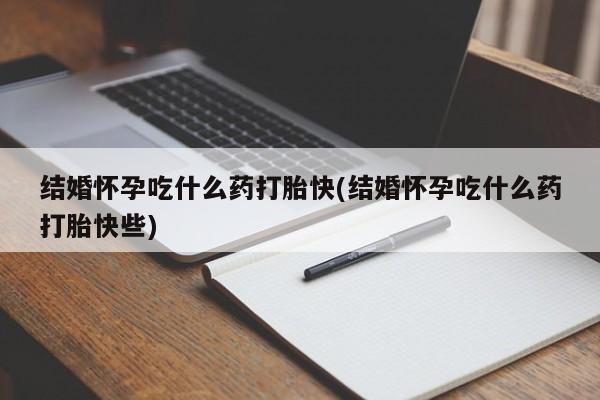 堕胎药叫什么名字微信怎么购买结婚怀孕吃什么药打胎快(结婚怀孕吃什么药打胎快些)