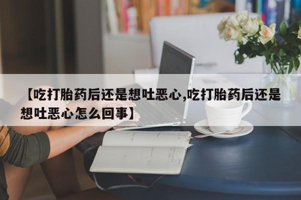 堕胎药叫什么名字微信怎么购买【吃打胎药后还是想吐恶心,吃打胎药后还是想吐恶心怎么回事】