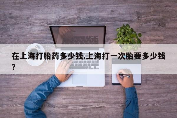 堕胎药叫什么名字微信怎么购买在上海打胎药多少钱.上海打一次胎要多少钱？