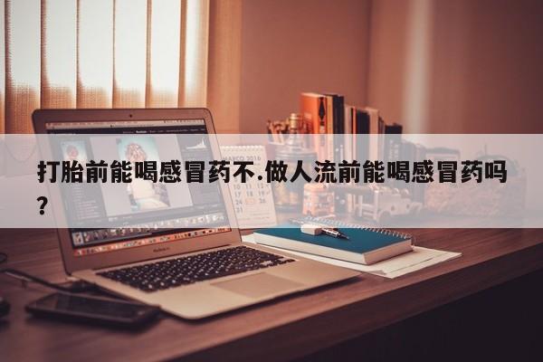 堕胎药叫什么名字微信怎么购买打胎前能喝感冒药不.做人流前能喝感冒药吗?