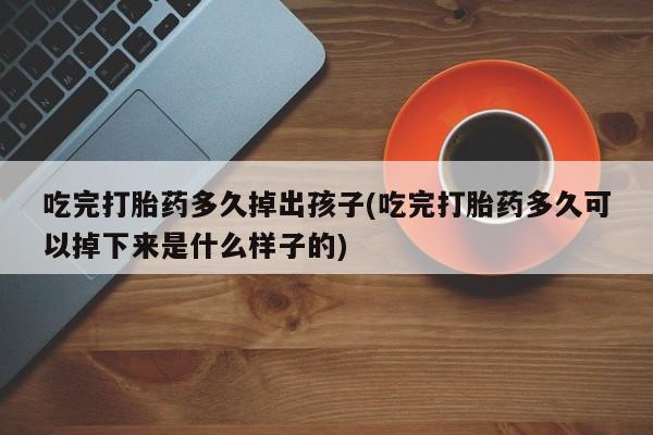 堕胎药叫什么名字微信怎么购买吃完打胎药多久掉出孩子(吃完打胎药多久可以掉下来是什么样子的)