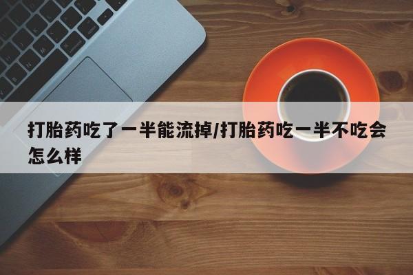堕胎药叫什么名字微信怎么购买打胎药吃了一半能流掉/打胎药吃一半不吃会怎么样