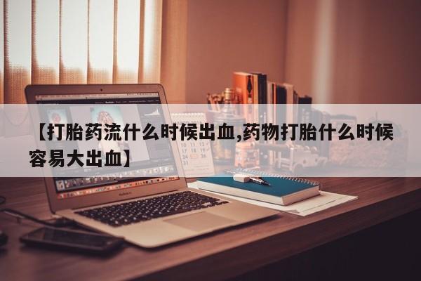 堕胎药叫什么名字微信怎么购买【打胎药流什么时候出血,药物打胎什么时候容易大出血】