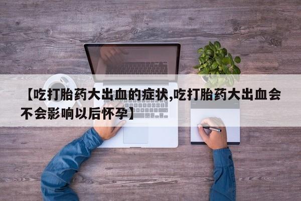 堕胎药叫什么名字微信怎么购买【吃打胎药大出血的症状,吃打胎药大出血会不会影响以后怀孕】