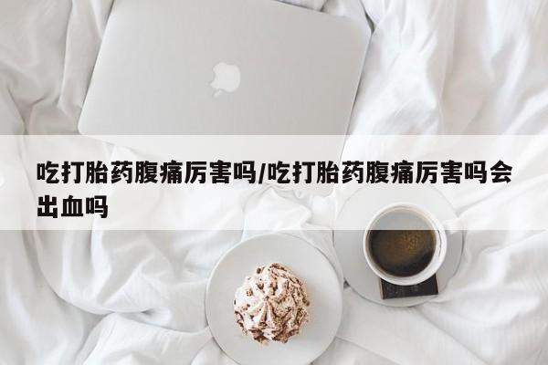 堕胎药叫什么名字微信怎么购买吃打胎药腹痛厉害吗/吃打胎药腹痛厉害吗会出血吗