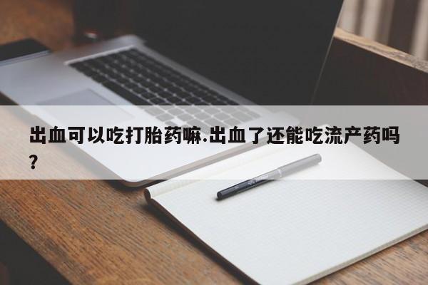 堕胎药叫什么名字微信怎么购买出血可以吃打胎药嘛.出血了还能吃流产药吗？