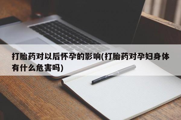 堕胎药叫什么名字微信怎么购买打胎药对以后怀孕的影响(打胎药对孕妇身体有什么危害吗)