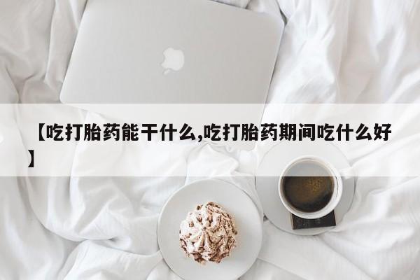 堕胎药叫什么名字微信怎么购买【吃打胎药能干什么,吃打胎药期间吃什么好】