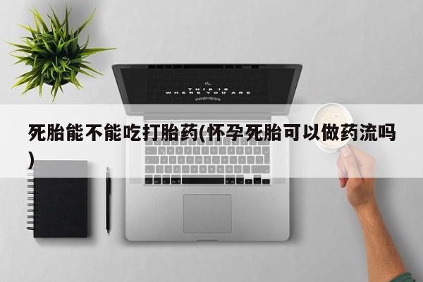 堕胎药叫什么名字微信怎么购买死胎能不能吃打胎药(怀孕死胎可以做药流吗)