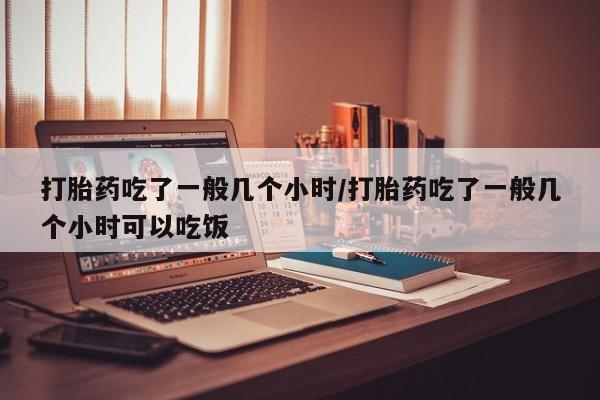 堕胎药叫什么名字微信怎么购买打胎药吃了一般几个小时/打胎药吃了一般几个小时可以吃饭