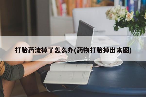 堕胎药叫什么名字微信怎么购买打胎药流掉了怎么办(药物打胎掉出来图)
