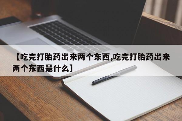 堕胎药叫什么名字微信怎么购买【吃完打胎药出来两个东西,吃完打胎药出来两个东西是什么】