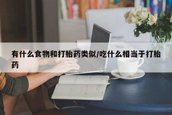 堕胎药叫什么名字微信怎么购买有什么食物和打胎药类似/吃什么相当于打胎药