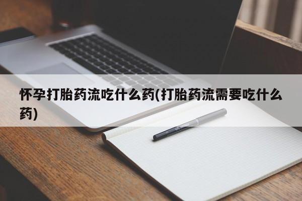 堕胎药叫什么名字微信怎么购买怀孕打胎药流吃什么药(打胎药流需要吃什么药)