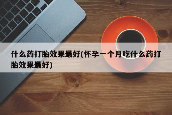 堕胎药叫什么名字微信怎么购买什么药打胎效果最好(怀孕一个月吃什么药打胎效果最好)