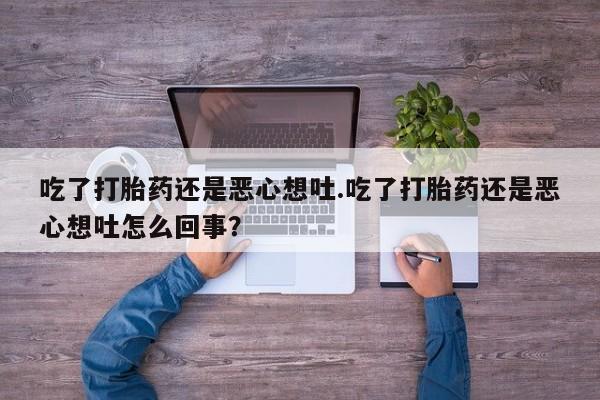 堕胎药叫什么名字微信怎么购买吃了打胎药还是恶心想吐.吃了打胎药还是恶心想吐怎么回事？
