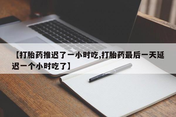堕胎药叫什么名字微信怎么购买【打胎药推迟了一小时吃,打胎药最后一天延迟一个小时吃了】