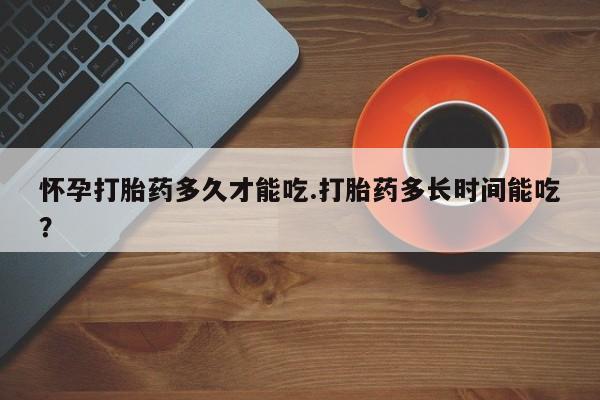 堕胎药叫什么名字微信怎么购买怀孕打胎药多久才能吃.打胎药多长时间能吃？