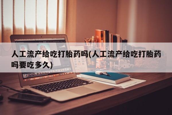 堕胎药叫什么名字微信怎么购买人工流产给吃打胎药吗(人工流产给吃打胎药吗要吃多久)