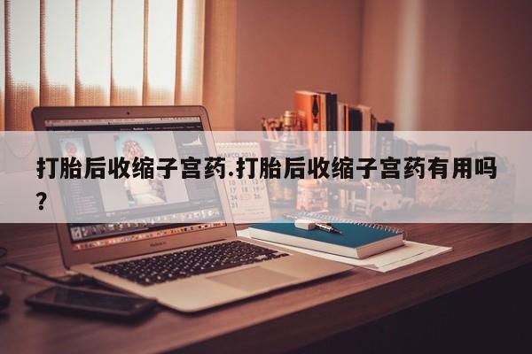 堕胎药叫什么名字微信怎么购买打胎后收缩子宫药.打胎后收缩子宫药有用吗？