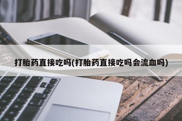 堕胎药叫什么名字微信怎么购买打胎药直接吃吗(打胎药直接吃吗会流血吗)