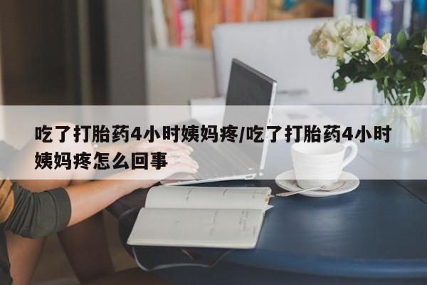 堕胎药叫什么名字微信怎么购买吃了打胎药4小时姨妈疼/吃了打胎药4小时姨妈疼怎么回事