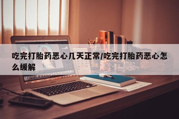 堕胎药叫什么名字微信怎么购买吃完打胎药恶心几天正常/吃完打胎药恶心怎么缓解