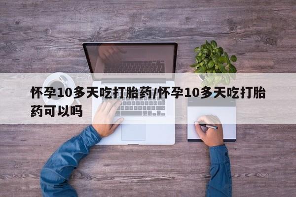 堕胎药叫什么名字微信怎么购买怀孕10多天吃打胎药/怀孕10多天吃打胎药可以吗