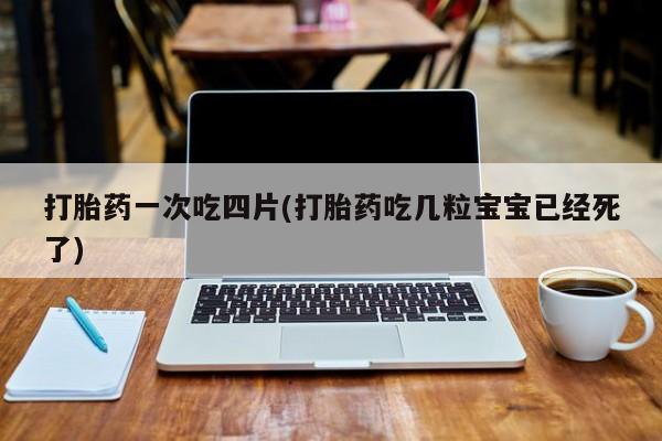 堕胎药叫什么名字微信怎么购买打胎药一次吃四片(打胎药吃几粒宝宝已经死了)