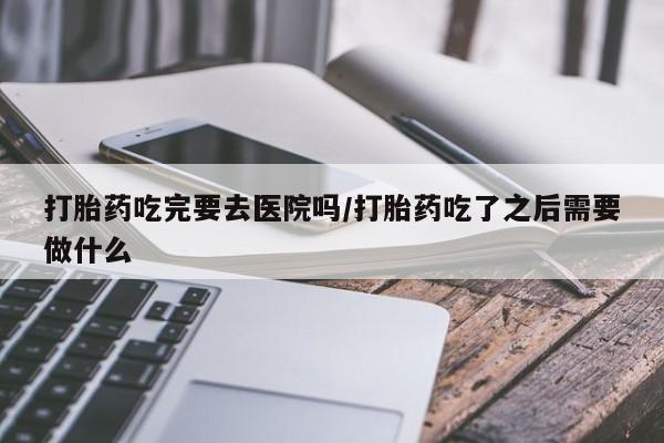 堕胎药叫什么名字微信怎么购买打胎药吃完要去医院吗/打胎药吃了之后需要做什么
