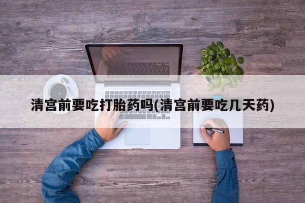 堕胎药叫什么名字微信怎么购买清宫前要吃打胎药吗(清宫前要吃几天药)