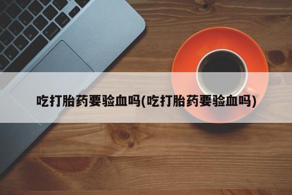 堕胎药叫什么名字微信怎么购买吃打胎药要验血吗(吃打胎药要验血吗)