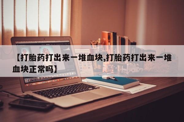 堕胎药叫什么名字微信怎么购买【打胎药打出来一堆血块,打胎药打出来一堆血块正常吗】