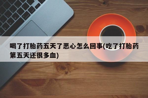 堕胎药叫什么名字微信怎么购买喝了打胎药五天了恶心怎么回事(吃了打胎药第五天还很多血)