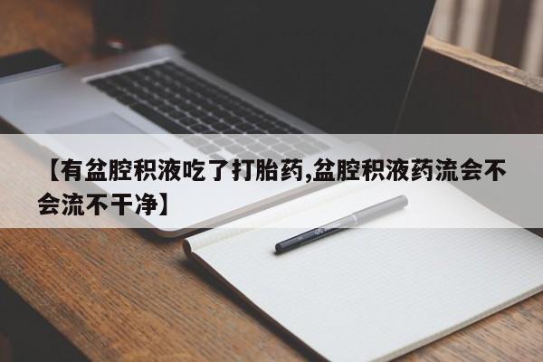 堕胎药叫什么名字微信怎么购买【有盆腔积液吃了打胎药,盆腔积液药流会不会流不干净】