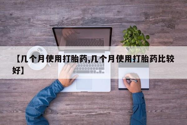 堕胎药叫什么名字微信怎么购买【几个月使用打胎药,几个月使用打胎药比较好】