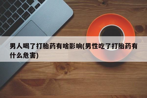 堕胎药叫什么名字微信怎么购买男人喝了打胎药有啥影响(男性吃了打胎药有什么危害)