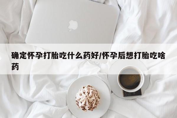堕胎药叫什么名字微信怎么购买确定怀孕打胎吃什么药好/怀孕后想打胎吃啥药