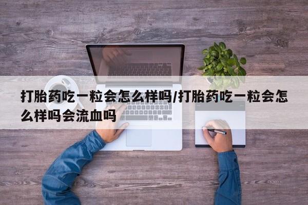 堕胎药叫什么名字微信怎么购买打胎药吃一粒会怎么样吗/打胎药吃一粒会怎么样吗会流血吗